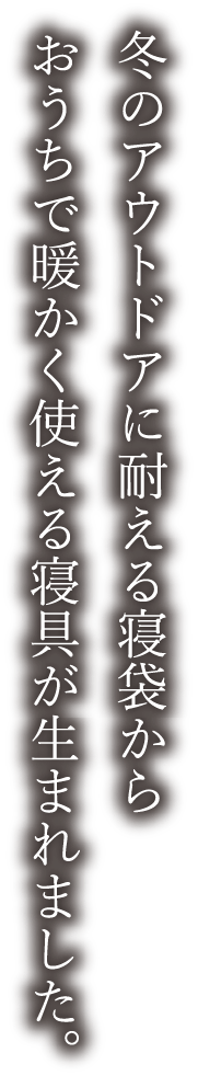 冬のアウトドアに耐える寝袋からおうちで暖かく使える寝具が生まれました。