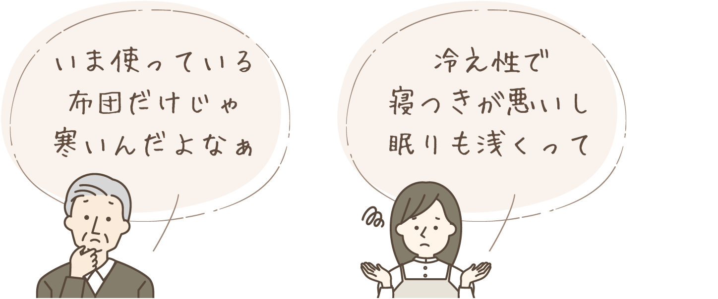 「いま使っている布団だけじゃ寒いんだよなぁ」「冷え性で寝つきが悪いし眠りも浅くって」
